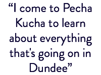 “I come to Pecha Kucha to learn about everything that's going on in Dundee”