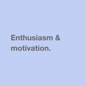 Enthusiasm & motivation.