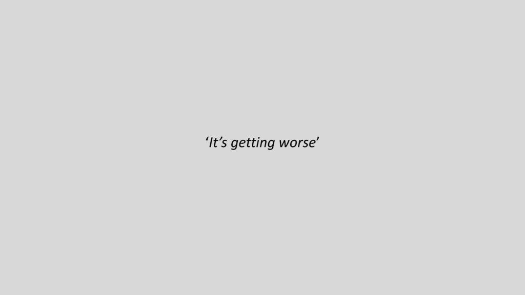 Black text on a grey background reads: "It's getting worse"